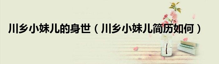 川乡小妹儿的身世（川乡小妹儿简历如何）