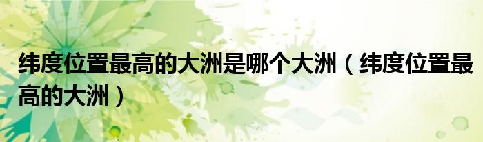 纬度位置最高的大洲是哪个大洲（纬度位置最高的大洲）