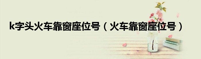 k字头火车靠窗座位号（火车靠窗座位号）