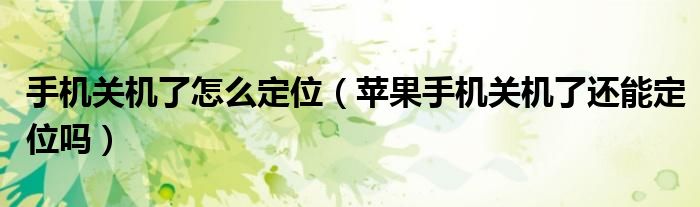 手机关机了怎么定位（苹果手机关机了还能定位吗）