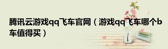 腾讯云游戏qq飞车官网（游戏qq飞车哪个b车值得买）