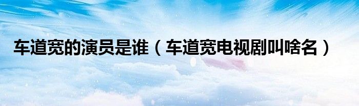 车道宽的演员是谁（车道宽电视剧叫啥名）