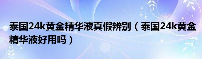 泰国24k黄金精华液真假辨别（泰国24k黄金精华液好用吗）