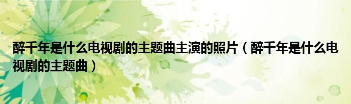 醉千年是什么电视剧的主题曲主演的照片（醉千年是什么电视剧的主题曲）
