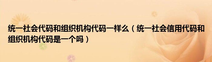 统一社会代码和组织机构代码一样么（统一社会信用代码和组织机构代码是一个吗）