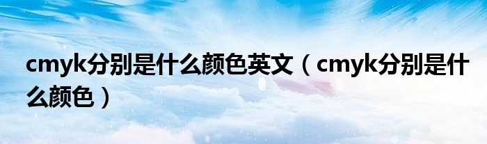 cmyk分别是什么颜色英文（cmyk分别是什么颜色）