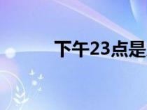 下午23点是几点（23点是几点）