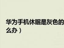 华为手机休眠是灰色的怎么办呢（华为手机休眠是灰色的怎么办）