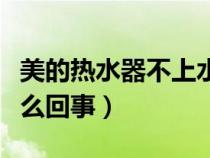 美的热水器不上水怎么回事（热水器不上水怎么回事）