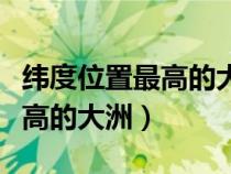 纬度位置最高的大洲是哪个大洲（纬度位置最高的大洲）