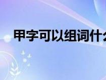 甲字可以组词什么?（甲字可以怎么组词）
