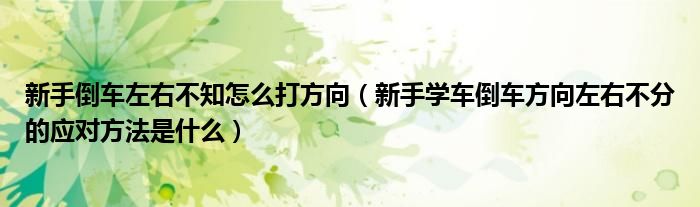 新手倒车左右不知怎么打方向（新手学车倒车方向左右不分的应对方法是什么）