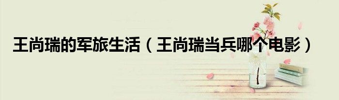 王尚瑞的军旅生活（王尚瑞当兵哪个电影）