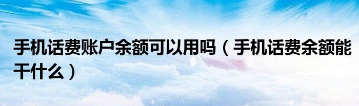 手机话费账户余额可以用吗（手机话费余额能干什么）