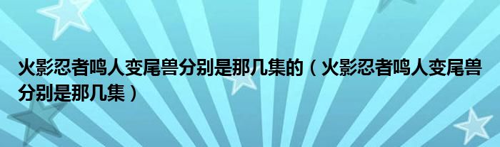 火影忍者鸣人变尾兽分别是那几集的（火影忍者鸣人变尾兽分别是那几集）
