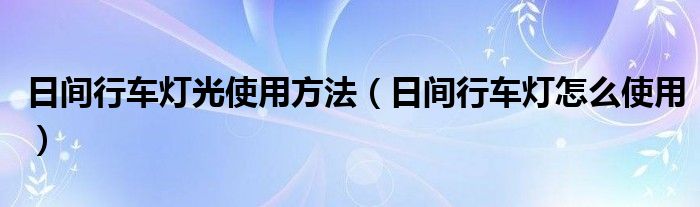 日间行车灯光使用方法（日间行车灯怎么使用）