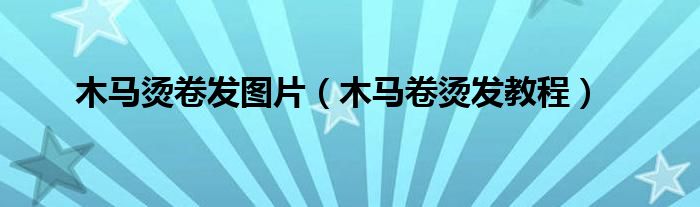 木马烫卷发图片（木马卷烫发教程）