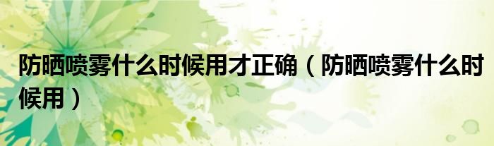 防晒喷雾什么时候用才正确（防晒喷雾什么时候用）