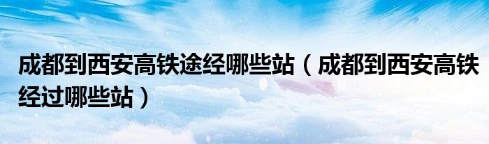 成都到西安高铁途经哪些站（成都到西安高铁经过哪些站）