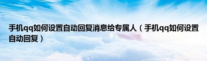 手机qq如何设置自动回复消息给专属人（手机qq如何设置自动回复）