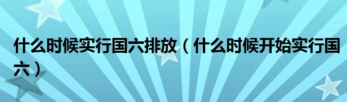 什么时候实行国六排放（什么时候开始实行国六）