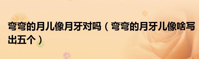 弯弯的月儿像月牙对吗（弯弯的月牙儿像啥写出五个）