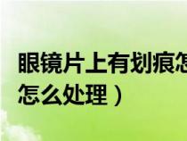眼镜片上有划痕怎么处理（树脂眼镜片有划痕怎么处理）