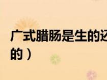 广式腊肠是生的还是熟的（腊肠是生的还是熟的）