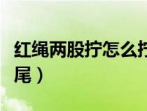 红绳两股拧怎么拧才能拧紧（两股红绳怎么收尾）