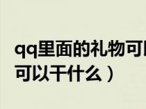 qq里面的礼物可以干什么呢（QQ里面的礼物可以干什么）