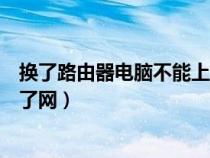 换了路由器电脑不能上网怎么办（换了路由器以后电脑上不了网）