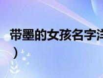 带墨的女孩名字洋气的（带有墨字的女孩名字）