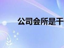 公司会所是干嘛的（会所是干嘛的）
