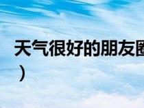 天气很好的朋友圈说说（天气好的说说朋友圈）