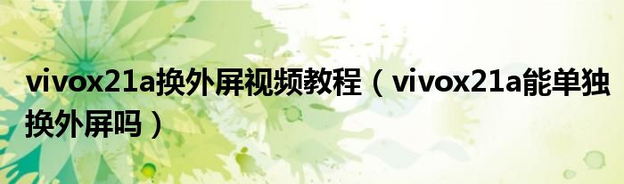 vivox21a换外屏视频教程（vivox21a能单独换外屏吗）