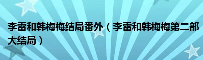 李雷和韩梅梅结局番外（李雷和韩梅梅第二部大结局）