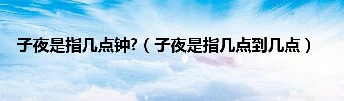 子夜是指几点钟?（子夜是指几点到几点）