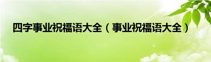 四字事业祝福语大全（事业祝福语大全）