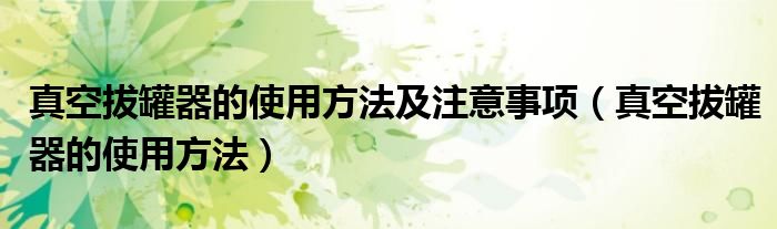 真空拔罐器的使用方法及注意事项（真空拔罐器的使用方法）