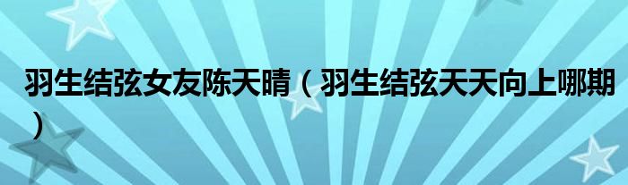 羽生结弦女友陈天晴（羽生结弦天天向上哪期）