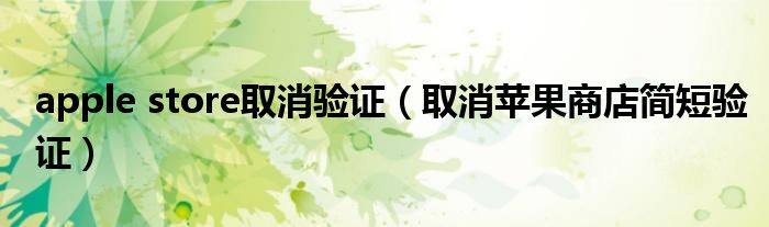 apple store取消验证（取消苹果商店简短验证）
