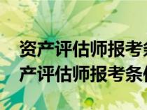 资产评估师报考条件及时间2023补报名（资产评估师报考条件）