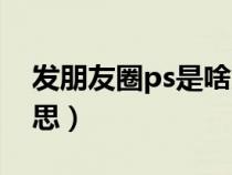 发朋友圈ps是啥意思（发朋友圈ps是什么意思）