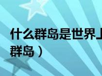 什么群岛是世界上最大的群岛（世界上最大的群岛）