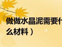 做做水晶泥需要什么材料（制作水晶泥需要什么材料）