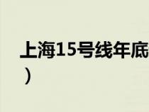 上海15号线年底通车（上海15号线开通时间）