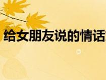 给女朋友说的情话文案（给女朋友说的情话）