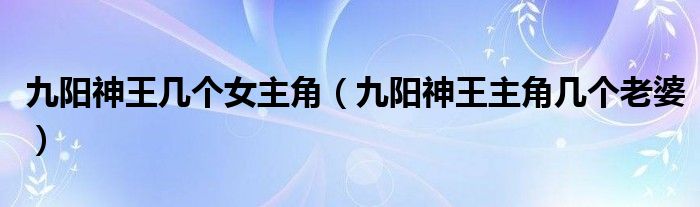 九阳神王几个女主角（九阳神王主角几个老婆）