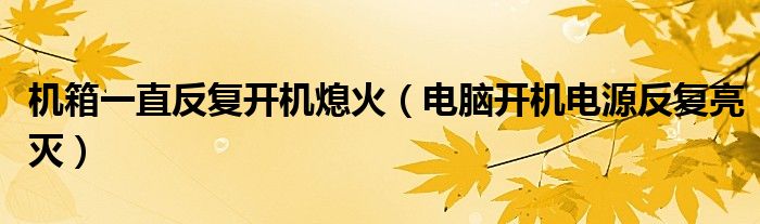 机箱一直反复开机熄火（电脑开机电源反复亮灭）