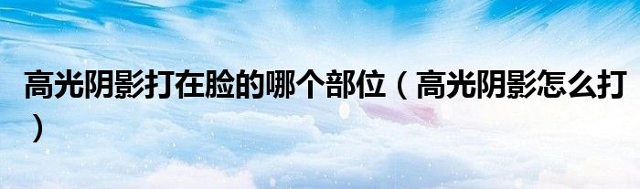 高光阴影打在脸的哪个部位（高光阴影怎么打）